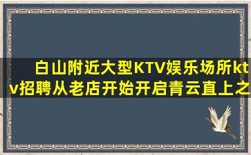 白山附近大型KTV娱乐场所ktv招聘从老店开始开启青云直上之